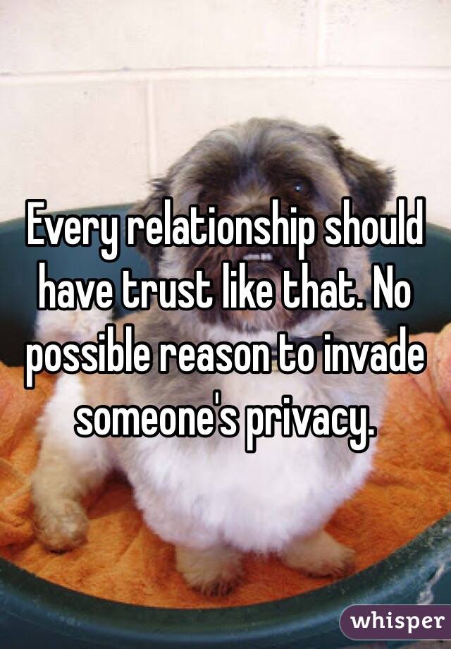 Every relationship should have trust like that. No possible reason to invade someone's privacy. 