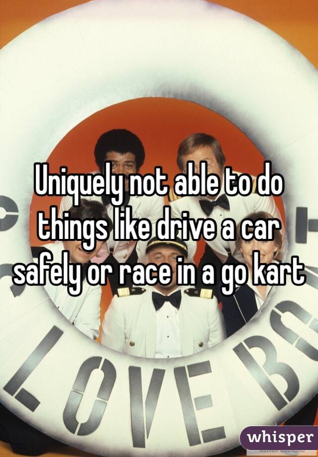 Uniquely not able to do things like drive a car safely or race in a go kart