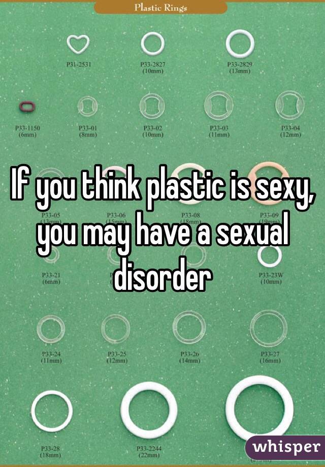 If you think plastic is sexy, you may have a sexual disorder