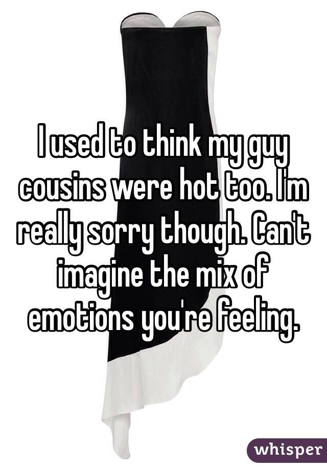 I used to think my guy cousins were hot too. I'm really sorry though. Can't imagine the mix of emotions you're feeling.