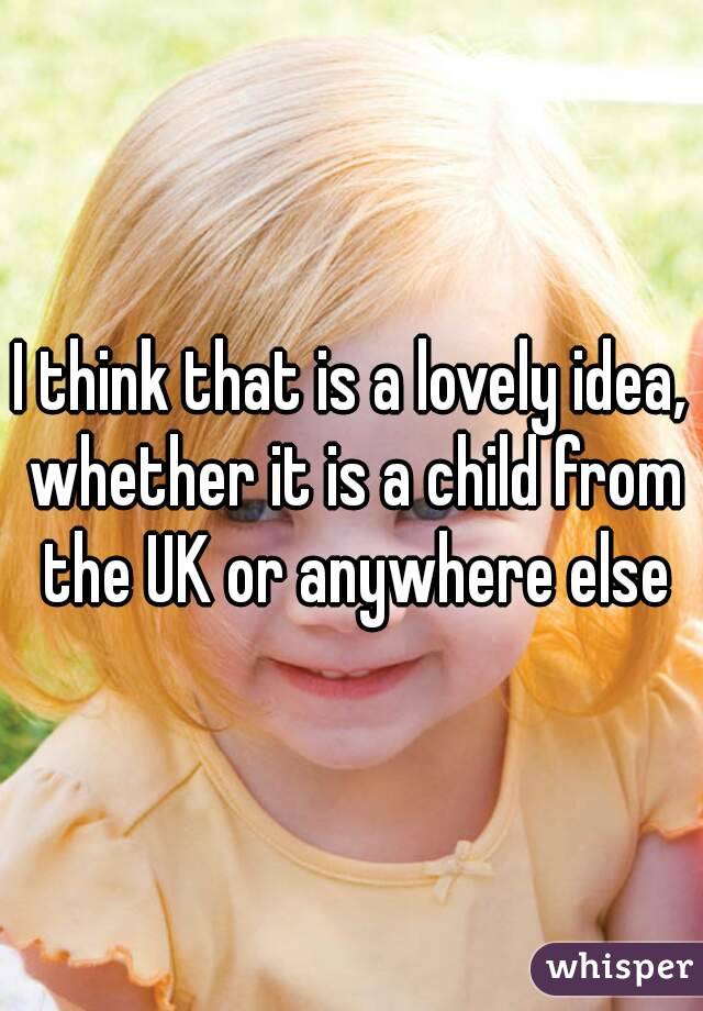 I think that is a lovely idea, whether it is a child from the UK or anywhere else