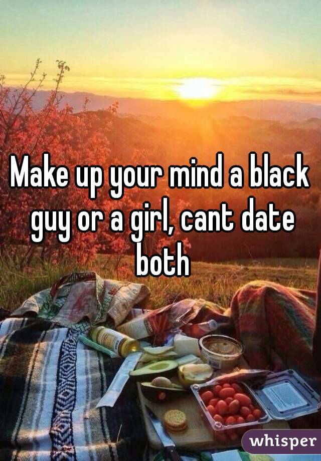 Make up your mind a black guy or a girl, cant date both