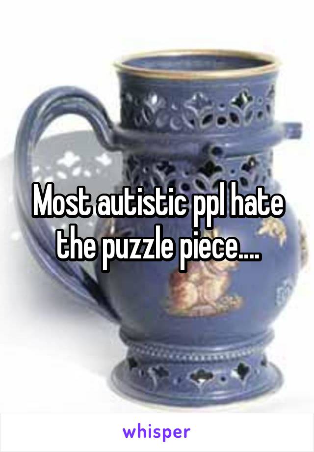 Most autistic ppl hate the puzzle piece....