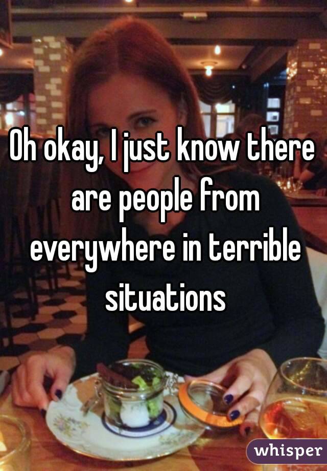 Oh okay, I just know there are people from everywhere in terrible situations