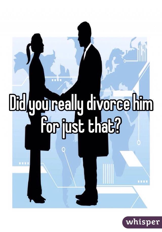 Did you really divorce him for just that?