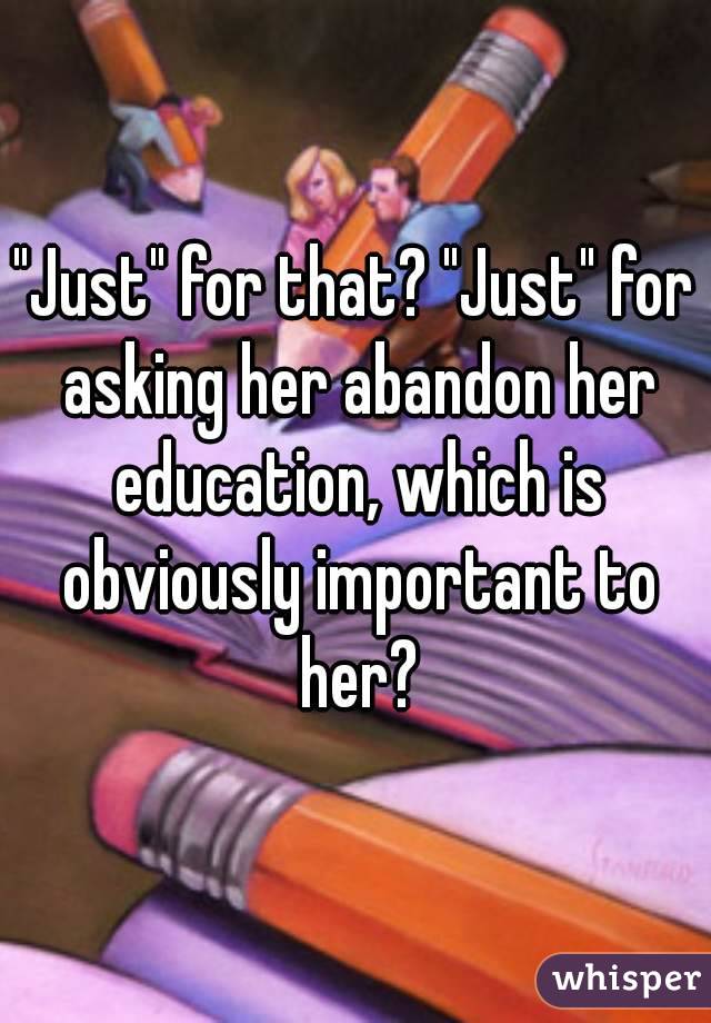 "Just" for that? "Just" for asking her abandon her education, which is obviously important to her?