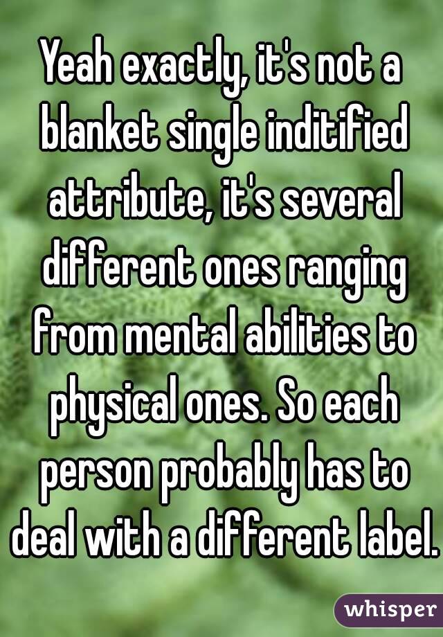 Yeah exactly, it's not a blanket single inditified attribute, it's several different ones ranging from mental abilities to physical ones. So each person probably has to deal with a different label.