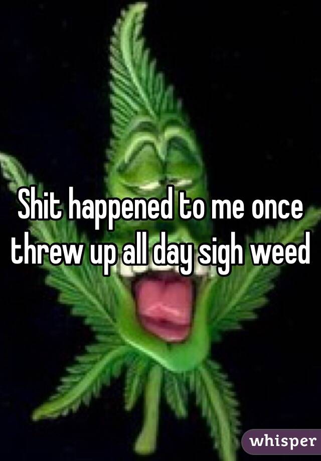 Shit happened to me once threw up all day sigh weed