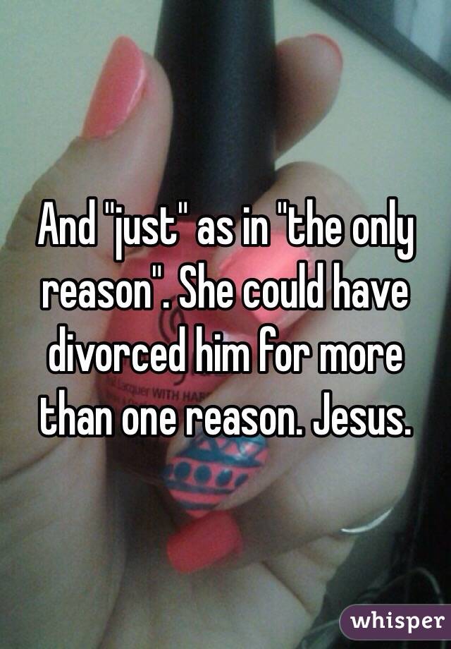 And "just" as in "the only reason". She could have divorced him for more than one reason. Jesus. 