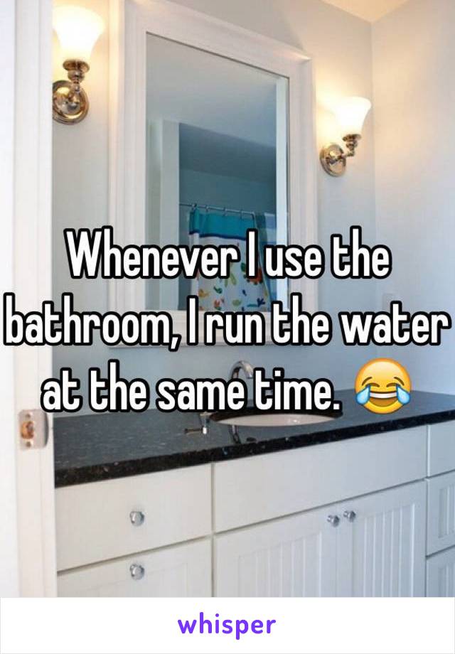 Whenever I use the bathroom, I run the water at the same time. 😂