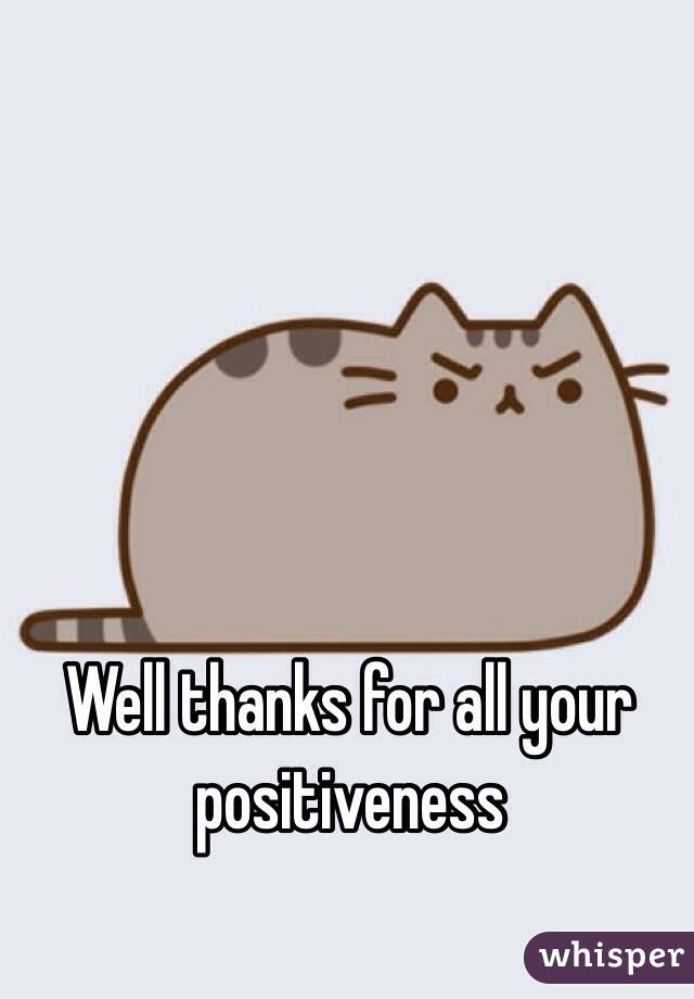 Well thanks for all your positiveness