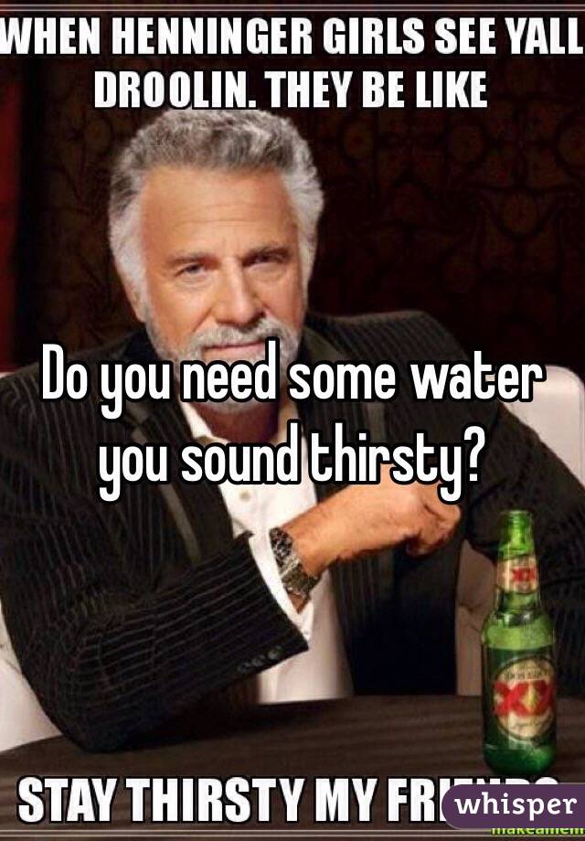 Do you need some water you sound thirsty?