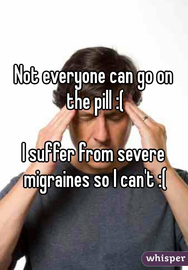 Not everyone can go on the pill :(

I suffer from severe migraines so I can't :(
