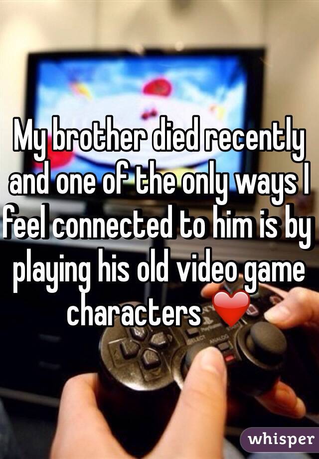 My brother died recently and one of the only ways I feel connected to him is by playing his old video game characters ❤️
