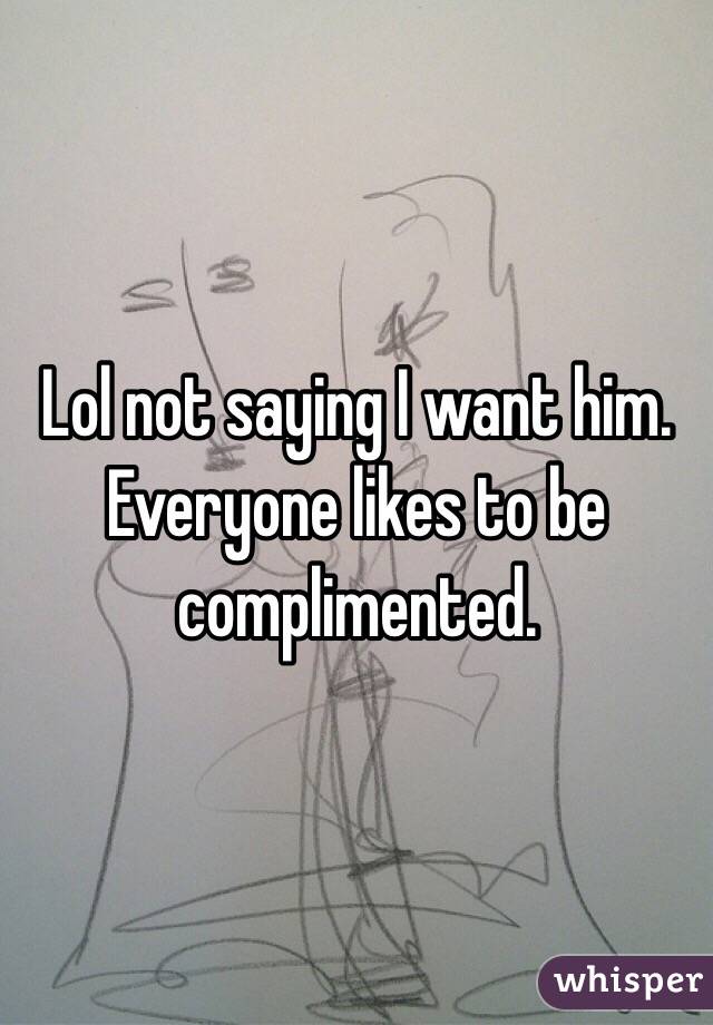 Lol not saying I want him. Everyone likes to be complimented.  