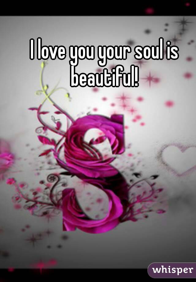 I love you your soul is beautiful! 