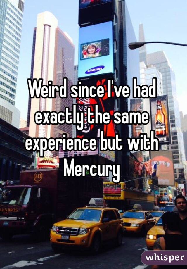 Weird since I've had exactly the same experience but with Mercury 