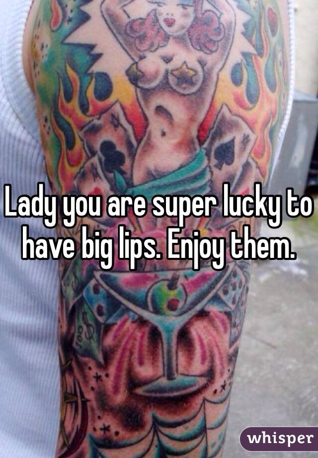 Lady you are super lucky to have big lips. Enjoy them. 