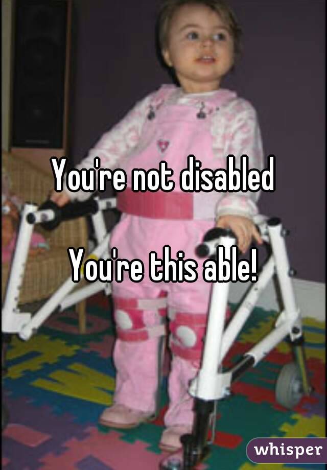 You're not disabled

You're this able!