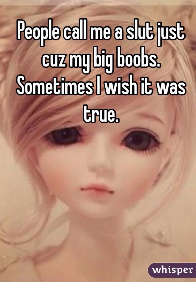 People call me a slut just cuz my big boobs. Sometimes I wish it was true. 