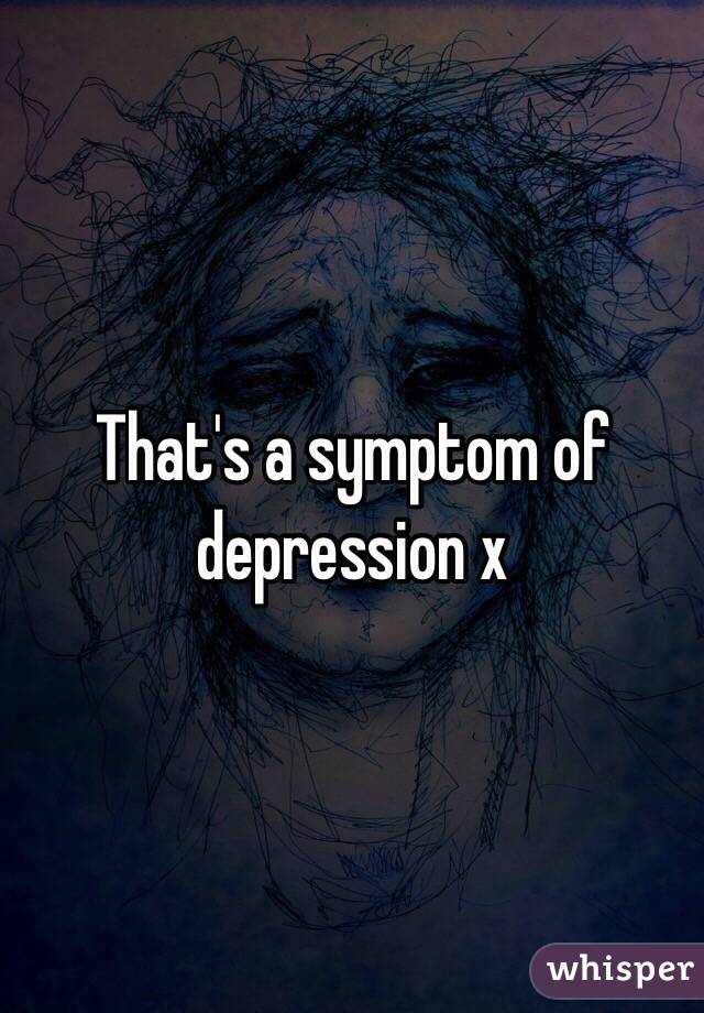That's a symptom of depression x