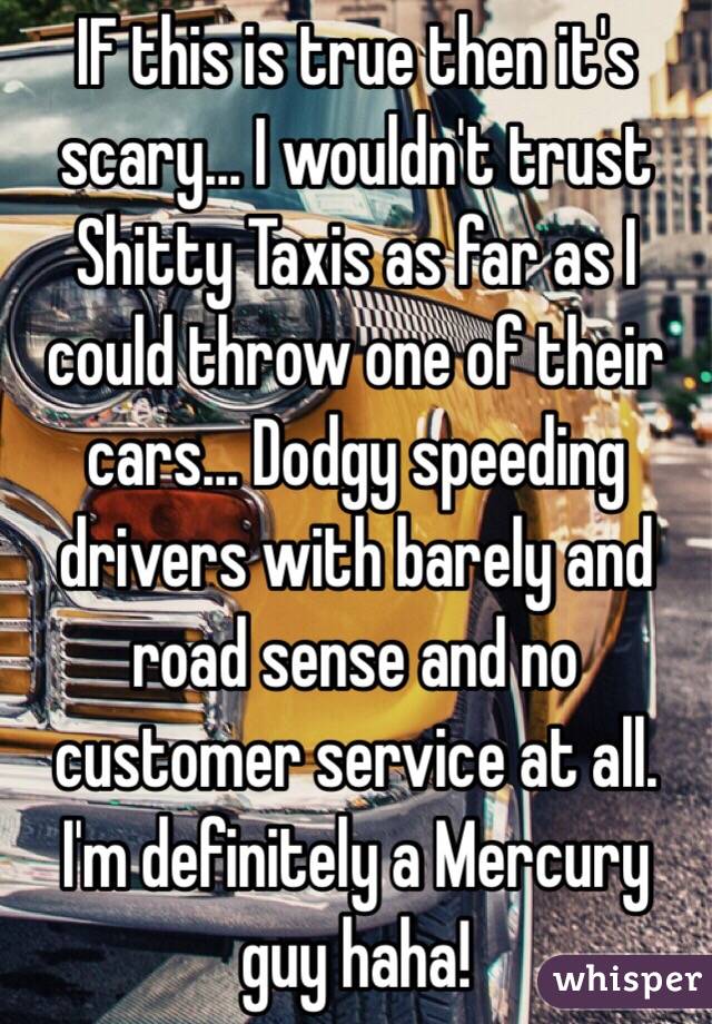 IF this is true then it's scary... I wouldn't trust Shitty Taxis as far as I could throw one of their cars... Dodgy speeding drivers with barely and road sense and no customer service at all. I'm definitely a Mercury guy haha!