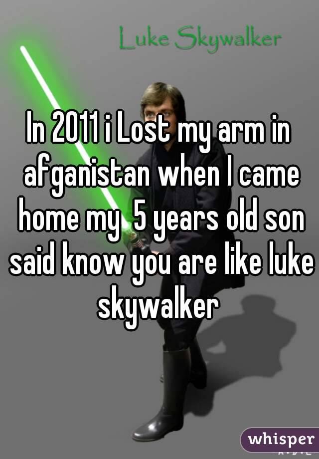 In 2011 i Lost my arm in afganistan when I came home my  5 years old son said know you are like luke skywalker 