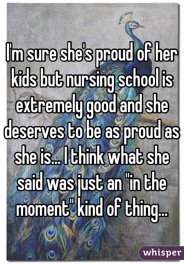 I'm sure she's proud of her kids but nursing school is extremely good and she deserves to be as proud as she is... I think what she said was just an "in the moment" kind of thing... 