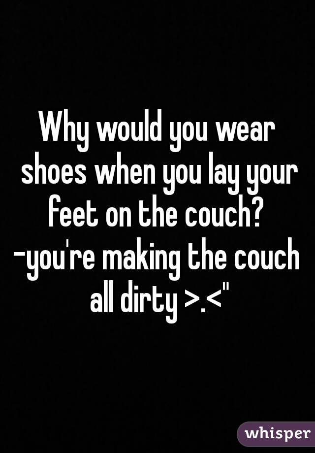 Why would you wear shoes when you lay your feet on the couch? 
-you're making the couch all dirty >.<"