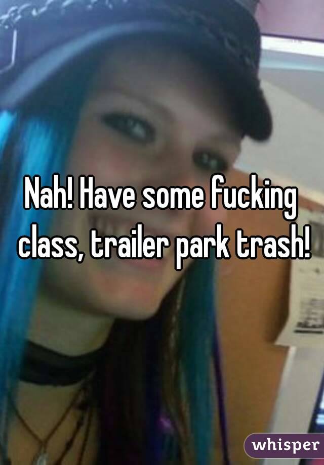 Nah! Have some fucking class, trailer park trash!