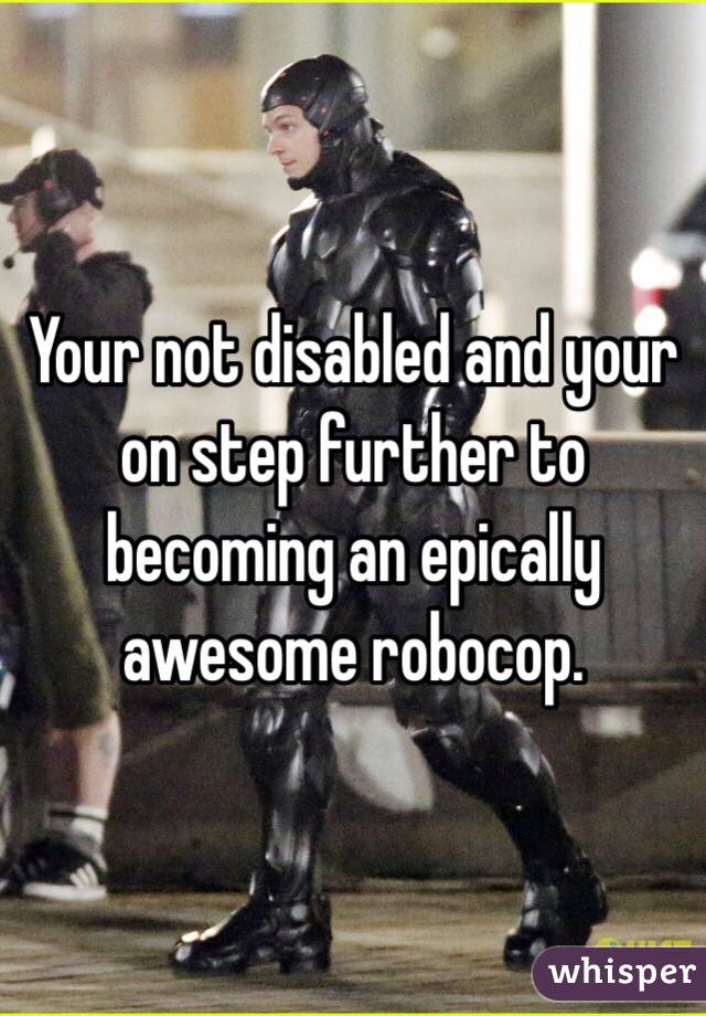 Your not disabled and your on step further to becoming an epically awesome robocop.