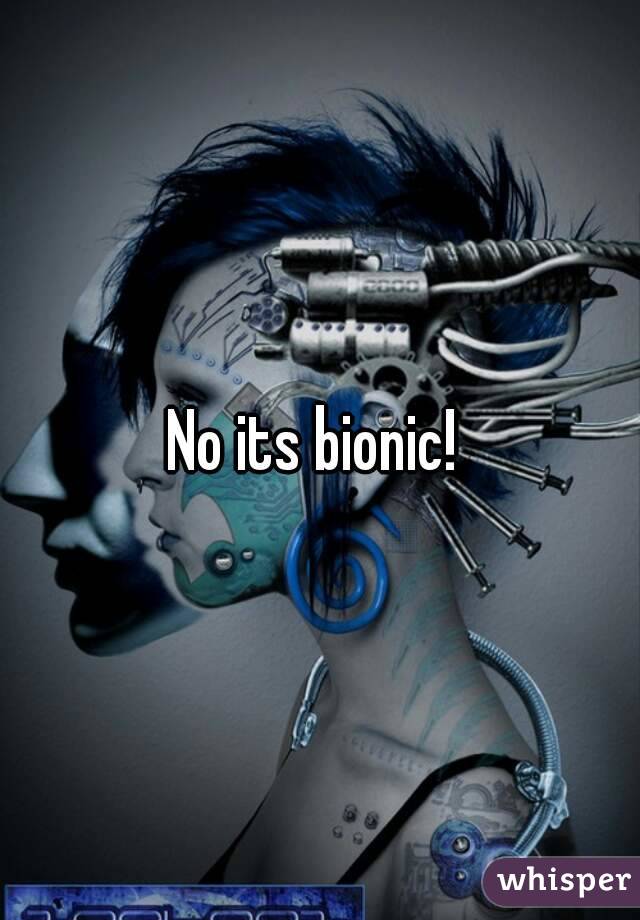 No its bionic! 