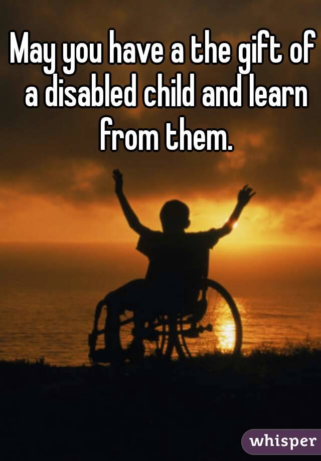 May you have a the gift of a disabled child and learn from them.