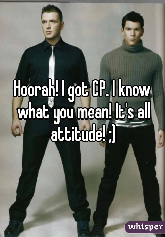 Hoorah! I got CP. I know what you mean! It's all attitude! ;)