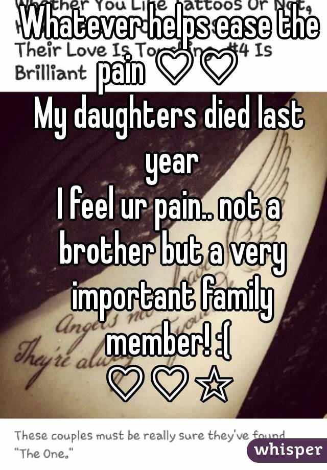 Whatever helps ease the pain ♡♡ 
My daughters died last year
I feel ur pain.. not a brother but a very important family member! :( 
♡♡☆