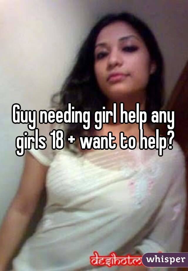Guy needing girl help any girls 18 + want to help?