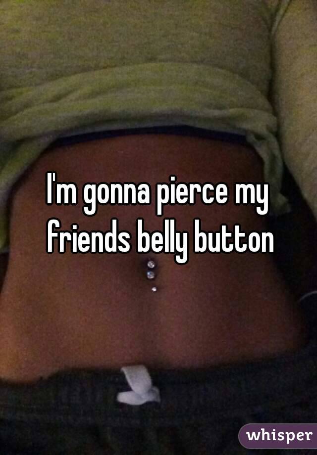 I'm gonna pierce my friends belly button