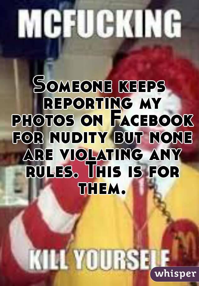 Someone keeps reporting my photos on Facebook for nudity but none are violating any rules. This is for them.