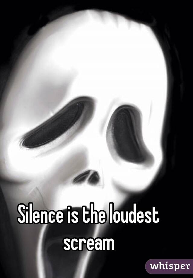 Silence is the loudest scream