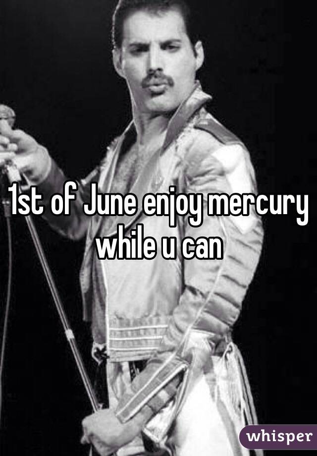 1st of June enjoy mercury while u can 