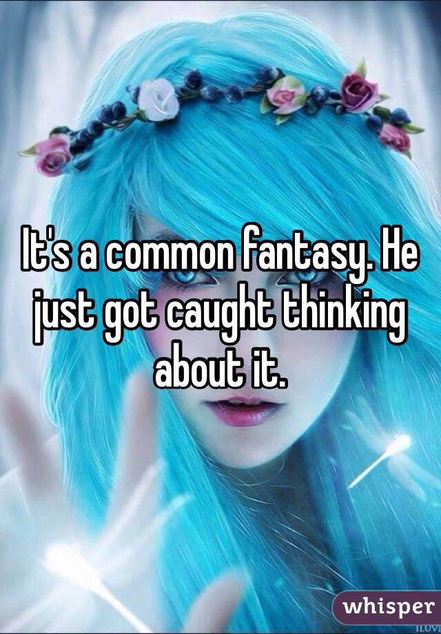 It's a common fantasy. He just got caught thinking about it. 