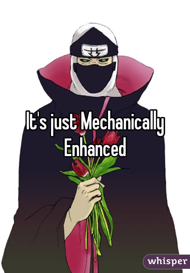 It's just Mechanically Enhanced 