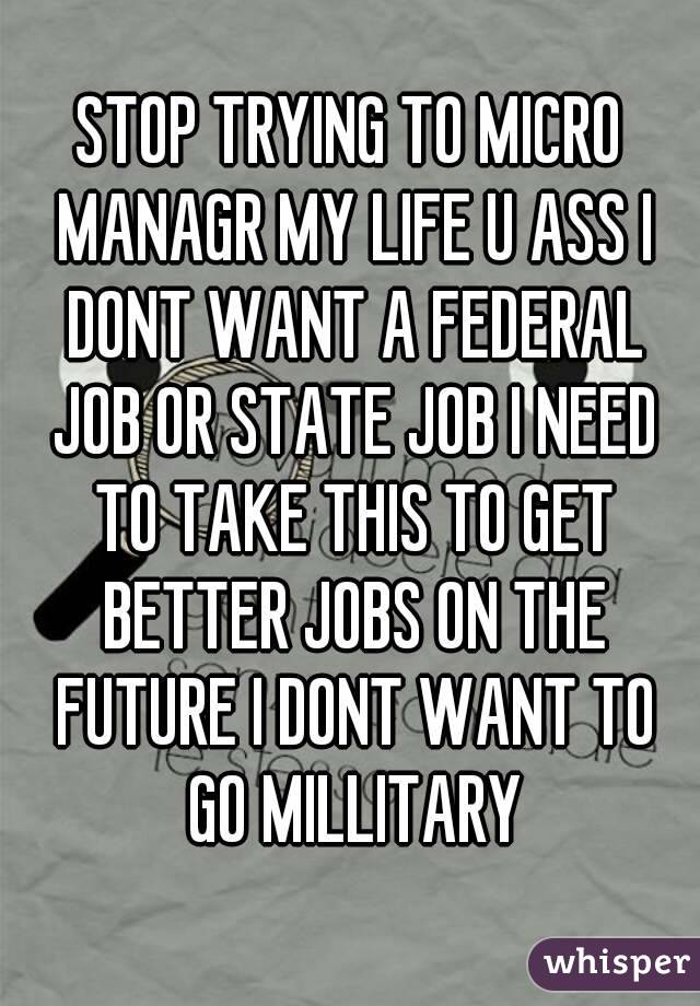 STOP TRYING TO MICRO MANAGR MY LIFE U ASS I DONT WANT A FEDERAL JOB OR STATE JOB I NEED TO TAKE THIS TO GET BETTER JOBS ON THE FUTURE I DONT WANT TO GO MILLITARY