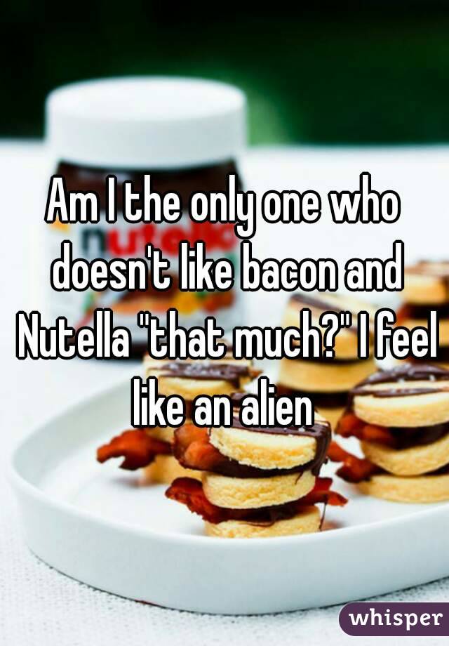 Am I the only one who doesn't like bacon and Nutella "that much?" I feel like an alien 