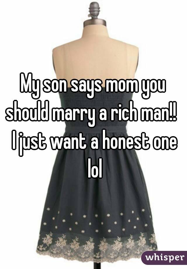 My son says mom you should marry a rich man!!   I just want a honest one lol