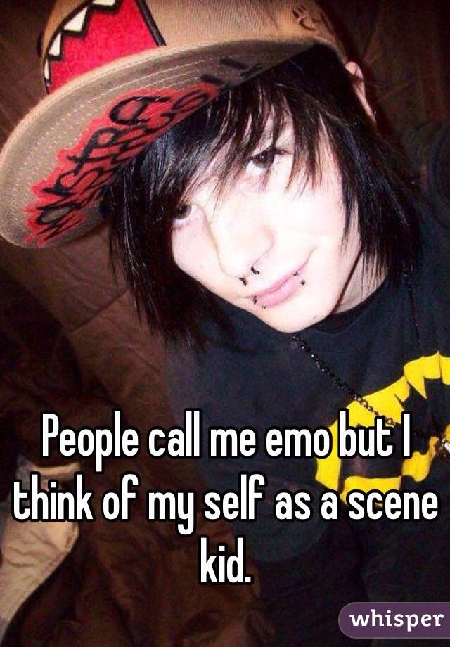 People call me emo but I think of my self as a scene kid.