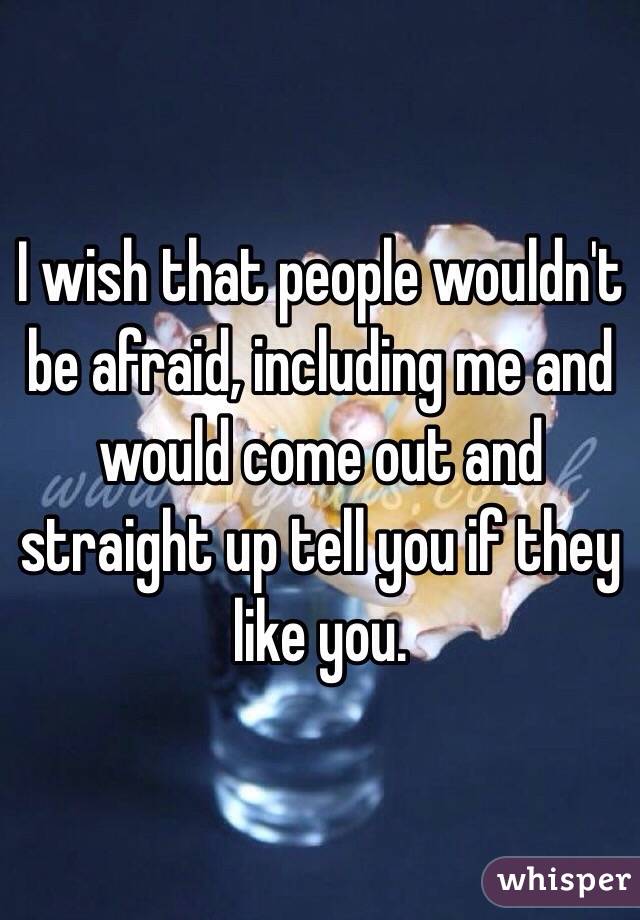 I wish that people wouldn't be afraid, including me and would come out and straight up tell you if they like you. 