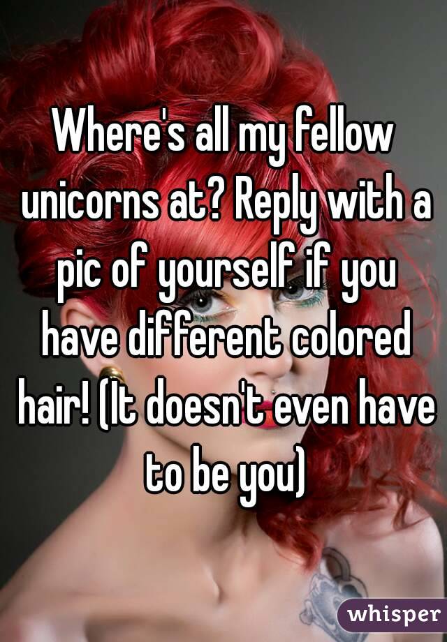 Where's all my fellow unicorns at? Reply with a pic of yourself if you have different colored hair! (It doesn't even have to be you)