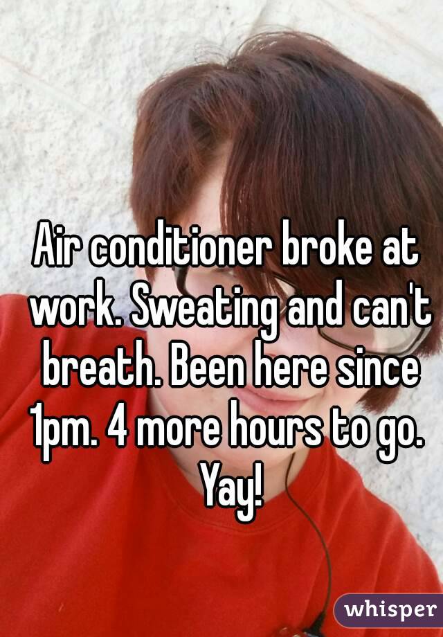 Air conditioner broke at work. Sweating and can't breath. Been here since 1pm. 4 more hours to go.  Yay!