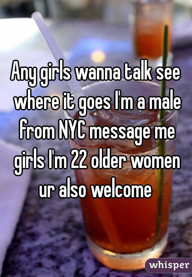 Any girls wanna talk see where it goes I'm a male from NYC message me girls I'm 22 older women ur also welcome 